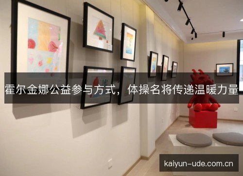 霍尔金娜公益参与方式，体操名将传递温暖力量